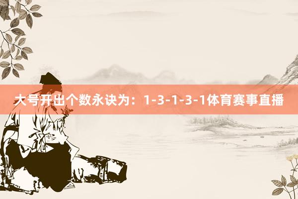 大号开出个数永诀为：1-3-1-3-1体育赛事直播