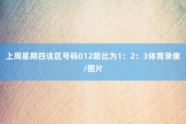 上周星期四该区号码012路比为1：2：3体育录像/图片