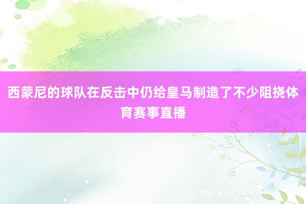 西蒙尼的球队在反击中仍给皇马制造了不少阻挠体育赛事直播