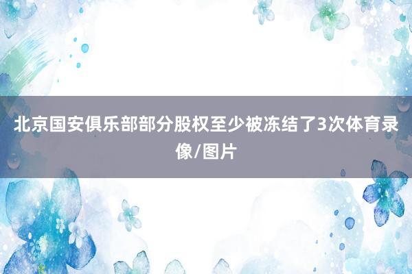 北京国安俱乐部部分股权至少被冻结了3次体育录像/图片