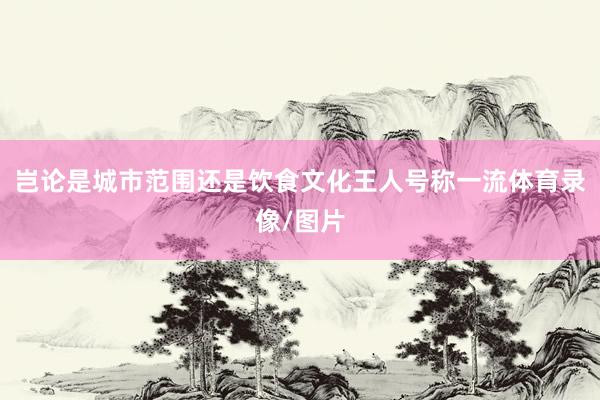 岂论是城市范围还是饮食文化王人号称一流体育录像/图片
