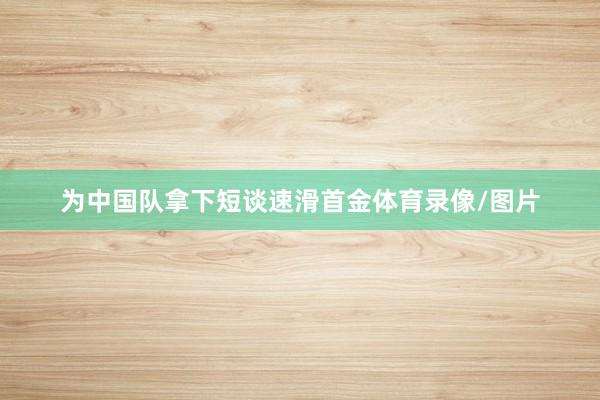 为中国队拿下短谈速滑首金体育录像/图片