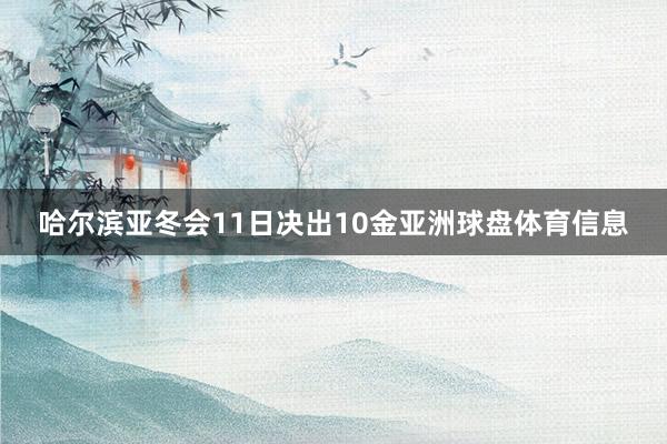 哈尔滨亚冬会11日决出10金亚洲球盘体育信息