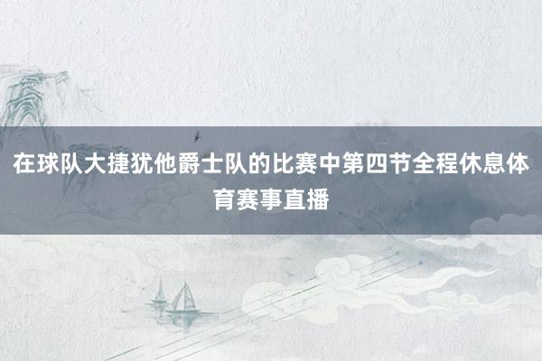在球队大捷犹他爵士队的比赛中第四节全程休息体育赛事直播