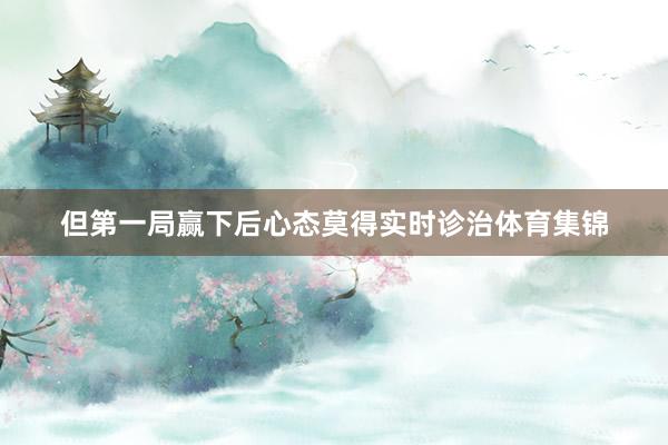 但第一局赢下后心态莫得实时诊治体育集锦
