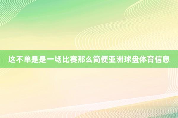 这不单是是一场比赛那么简便亚洲球盘体育信息