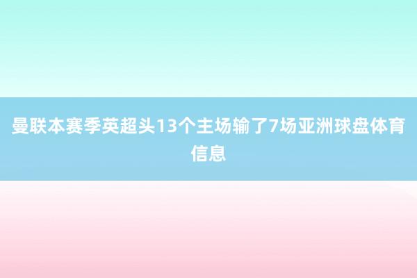 曼联本赛季英超头13个主场输了7场亚洲球盘体育信息