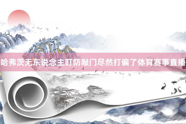 哈弗茨无东说念主盯防敲门尽然打偏了体育赛事直播