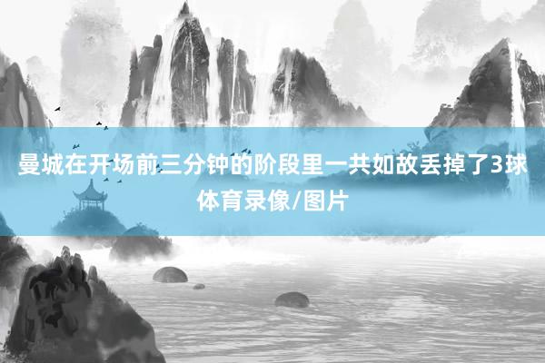 曼城在开场前三分钟的阶段里一共如故丢掉了3球体育录像/图片