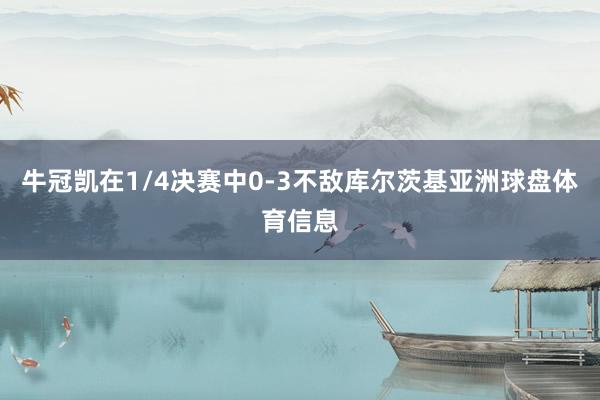 牛冠凯在1/4决赛中0-3不敌库尔茨基亚洲球盘体育信息