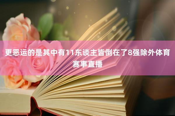更恶运的是其中有11东谈主皆倒在了8强除外体育赛事直播