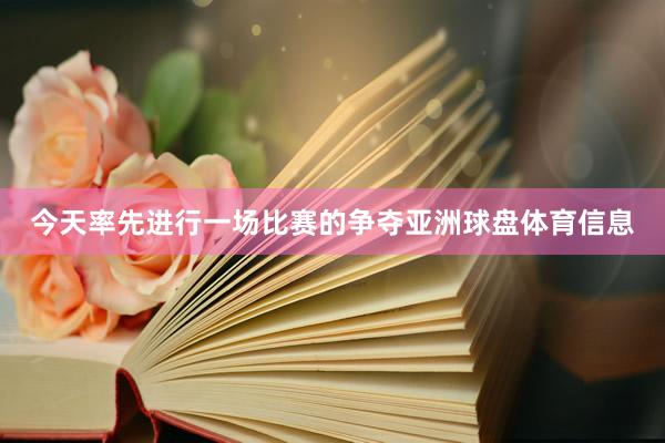 今天率先进行一场比赛的争夺亚洲球盘体育信息