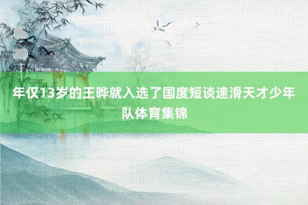 年仅13岁的王晔就入选了国度短谈速滑天才少年队体育集锦