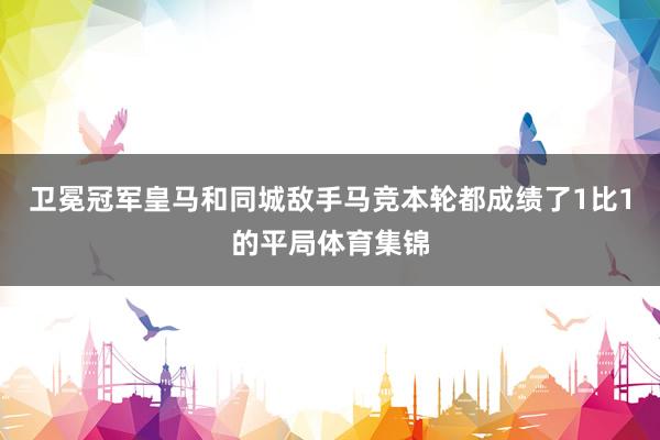 卫冕冠军皇马和同城敌手马竞本轮都成绩了1比1的平局体育集锦
