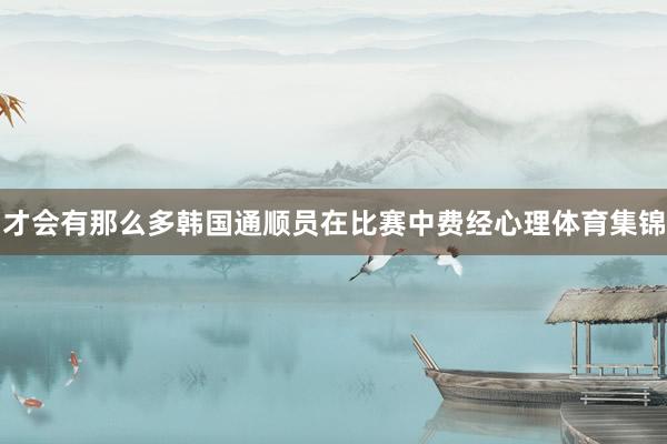 才会有那么多韩国通顺员在比赛中费经心理体育集锦