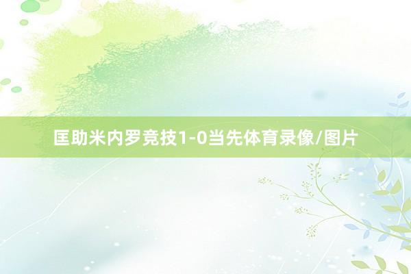 匡助米内罗竞技1-0当先体育录像/图片