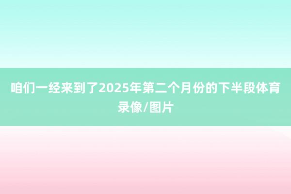 咱们一经来到了2025年第二个月份的下半段体育录像/图片