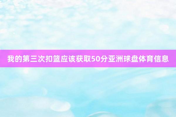 我的第三次扣篮应该获取50分亚洲球盘体育信息