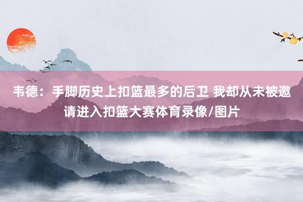 韦德：手脚历史上扣篮最多的后卫 我却从未被邀请进入扣篮大赛体育录像/图片