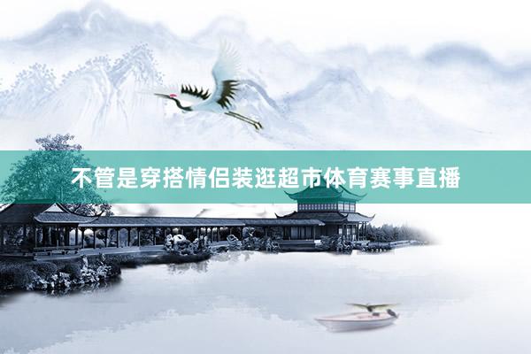 不管是穿搭情侣装逛超市体育赛事直播