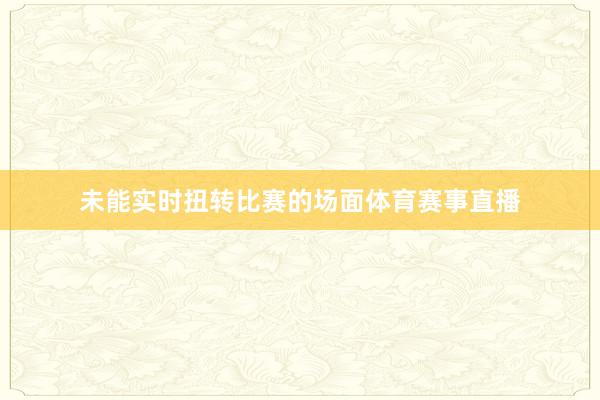 未能实时扭转比赛的场面体育赛事直播