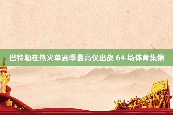 巴特勒在热火单赛季最高仅出战 64 场体育集锦