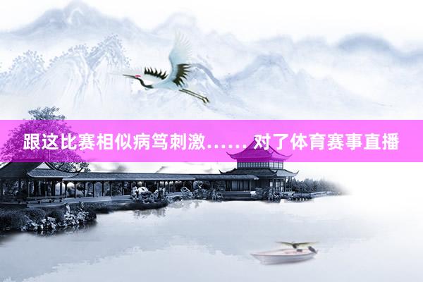 跟这比赛相似病笃刺激…… 对了体育赛事直播