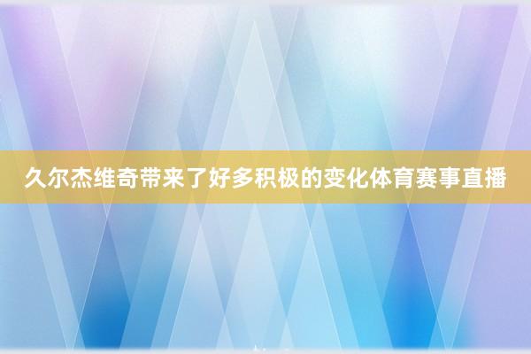 久尔杰维奇带来了好多积极的变化体育赛事直播