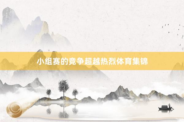 小组赛的竞争超越热烈体育集锦