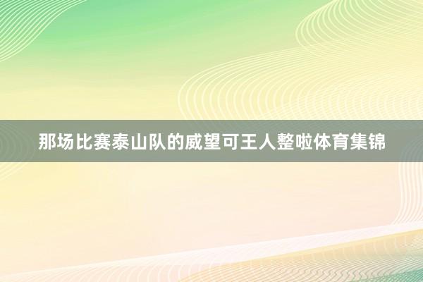 那场比赛泰山队的威望可王人整啦体育集锦