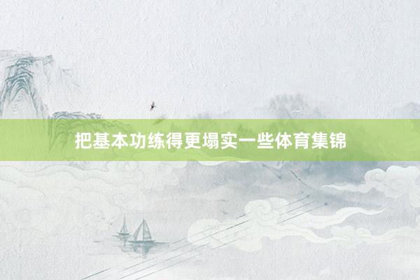 把基本功练得更塌实一些体育集锦