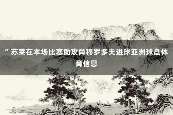 ”苏莱在本场比赛助攻肖穆罗多夫进球亚洲球盘体育信息