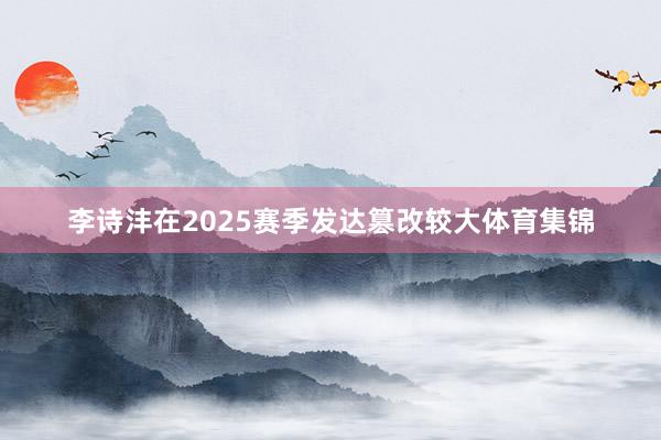 李诗沣在2025赛季发达篡改较大体育集锦