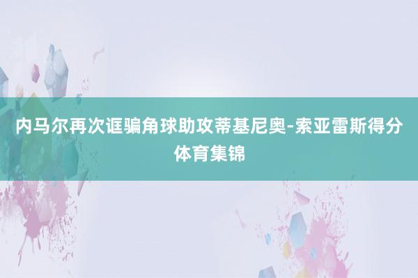 内马尔再次诓骗角球助攻蒂基尼奥-索亚雷斯得分体育集锦