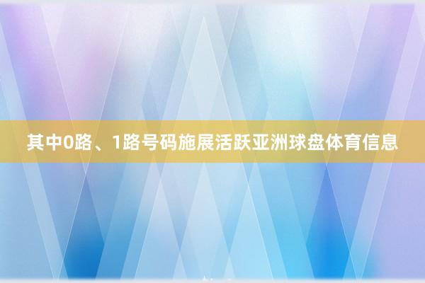 其中0路、1路号码施展活跃亚洲球盘体育信息