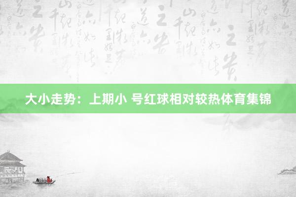 大小走势:上期小 号红球相对较热体育集锦