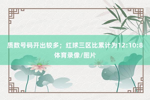 质数号码开出较多;红球三区比累计为12:10:8体育录像/图片