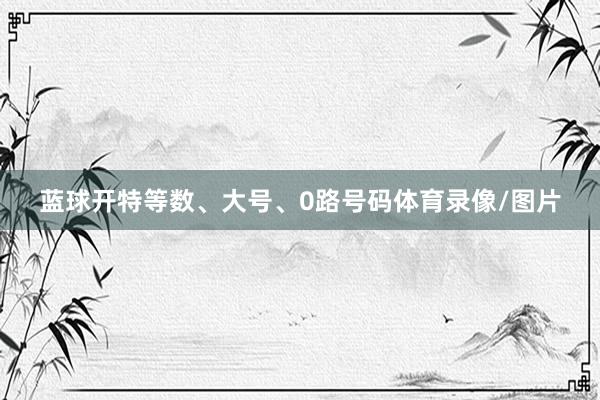 蓝球开特等数、大号、0路号码体育录像/图片
