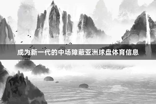 成为新一代的中场障蔽亚洲球盘体育信息