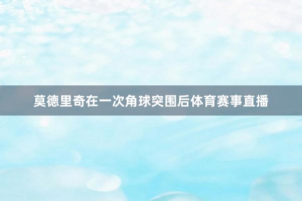 莫德里奇在一次角球突围后体育赛事直播