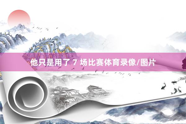 他只是用了 7 场比赛体育录像/图片
