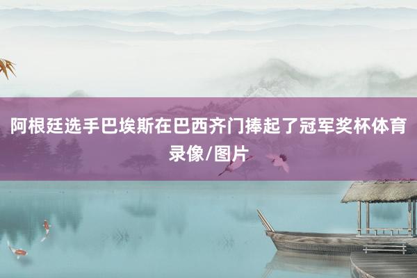 阿根廷选手巴埃斯在巴西齐门捧起了冠军奖杯体育录像/图片