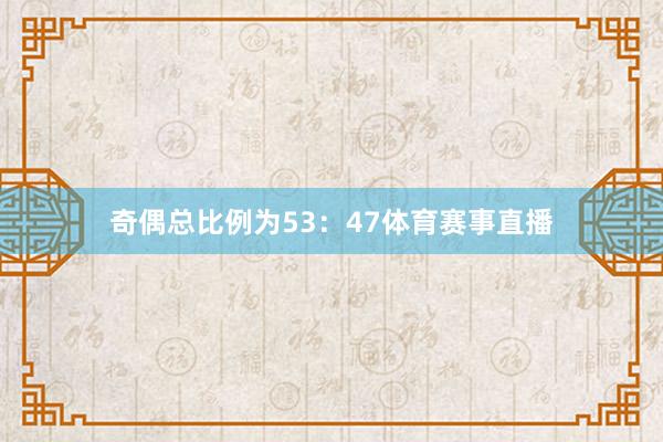 奇偶总比例为53:47体育赛事直播