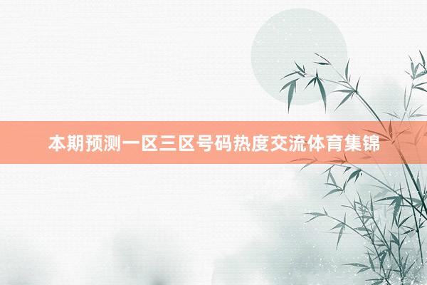 本期预测一区三区号码热度交流体育集锦