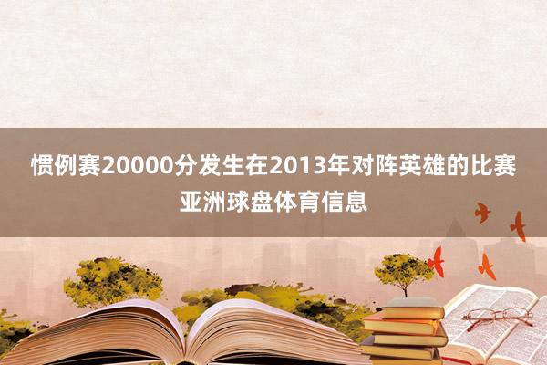 惯例赛20000分发生在2013年对阵英雄的比赛亚洲球盘体育信息