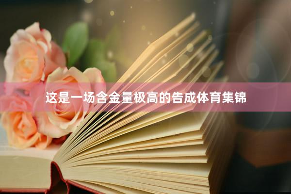 这是一场含金量极高的告成体育集锦