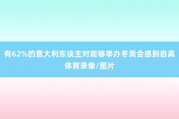 有62%的意大利东谈主对能够举办冬奥会感到自高体育录像/图片