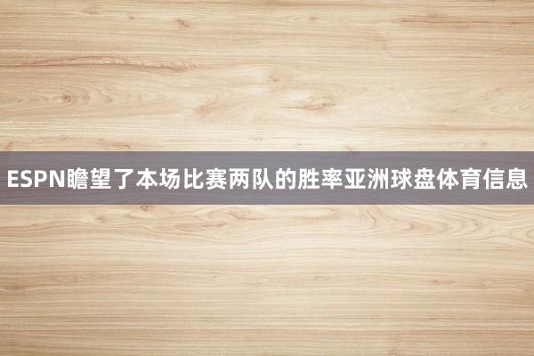 ESPN瞻望了本场比赛两队的胜率亚洲球盘体育信息