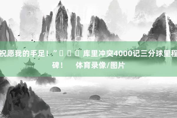 祝愿我的手足！”			库里冲突4000记三分球里程碑！    体育录像/图片