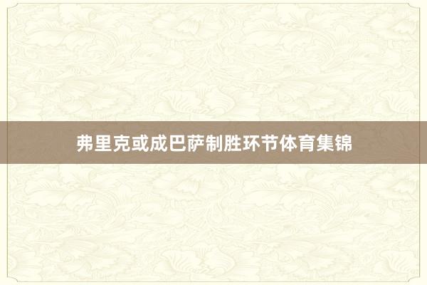 弗里克或成巴萨制胜环节体育集锦